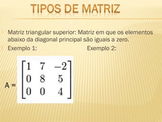 Matriz triangular superior: Matriz em que os elementos
abaixo da diagonal principal são iguais a zero.
 Exemplo 1: Exemplo 2:
A =
 