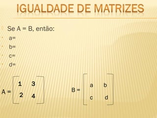  Se A = B, então:
• a=
• b=
• c=
• d=
A =
1
2
3
4
B =
a
c
b
d
 