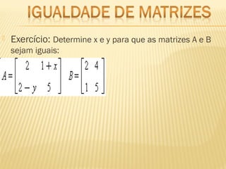  Exercício: Determine x e y para que as matrizes A e B
sejam iguais:
 