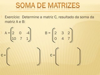  Exercício:  Determine a matriz C, resultado da soma da
matriz A e B:
 A = 2 0 -4 B = 2 3 2
10 7 1 0 4 7
C = C =
 