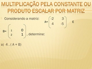  Considerando a matriz: -2 3
4 -5
, determine:
a) 4 . ( A + B)
A= E
B= 1 0
2 1
 