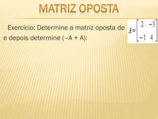  Exercício: Determine a matriz oposta de
e depois determine (–A + A):
 