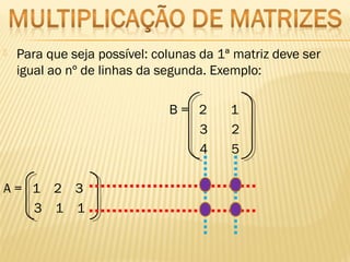  Para que seja possível: colunas da 1ª matriz deve ser
igual ao nº de linhas da segunda. Exemplo:
B = 2 1
3 2
4 5
A = 1 2 3
3 1 1
 