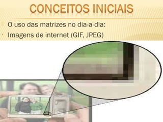  O uso das matrizes no dia-a-dia:
• Imagens de internet (GIF, JPEG)
 