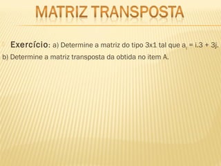  Exercício: a) Determine a matriz do tipo 3x1 tal que aij = i.3 + 3j.
b) Determine a matriz transposta da obtida no item A.
 