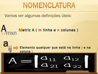  Vamos ver algumas definições úteis:
Matriz A ( m linha e n colunas )
Elemento qualquer que está na linha i e na
coluna j
 