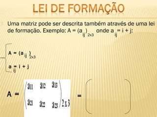  Uma matriz pode ser descrita também através de uma lei
de formação. Exemplo: A = (a ) onde a = i + j:
ij 2x3 ij
A = (a )ij 2x3
a = i + j
ij
A = =
 
