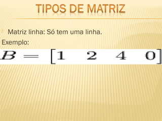  Matriz linha: Só tem uma linha.
Exemplo:
 