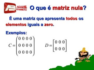 O que éO que é matriz nulamatriz nula??
É uma matriz que apresentaÉ uma matriz que apresenta todostodos osos
elementoselementos iguais aiguais a zerozero..
Exemplos:Exemplos:






=










=
000
000
0000
0000
0000
DC
 