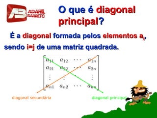 O que éO que é diagonaldiagonal
principalprincipal??
É aÉ a diagonaldiagonal formada pelosformada pelos elementos aelementos aijij,,
sendosendo i=ji=j de uma matriz quadrada.de uma matriz quadrada.
diagonal principaldiagonal secundária
 