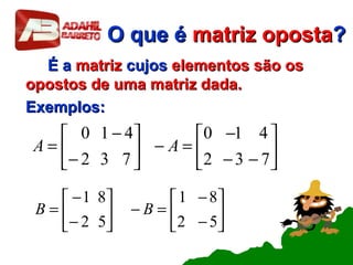 O que éO que é matrizmatriz opostaoposta??
É aÉ a matrizmatriz cujoscujos elementos são oselementos são os
opostos de uma matriz dada.opostos de uma matriz dada.
Exemplos:Exemplos:






−−
−
=−





−
−
=
732
410
732
410
AA






−
−
=−





−
−
=
52
81
52
81
BB
 