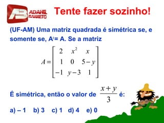 Tente fazer sozinho!
(UF-AM) Uma matriz quadrada é simétrica se, e
somente se, At
= A. Se a matriz
É simétrica, então o valor de é:
a) – 1 b) 3 c) 1 d) 4 e) 0










−−
−=
131
501
2 2
y
y
xx
A
3
yx +
 