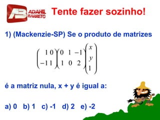 Tente fazer sozinho!
1) (Mackenzie-SP) Se o produto de matrizes
é a matriz nula, x + y é igual a:
a) 0 b) 1 c) -1 d) 2 e) -2















 −






−
1
201
110
11
01
y
x
 