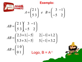 Exemplo:






−
−
=





=
25
13
35
12
BeA
( ) ( )
( ) ( )






=






+−−+
+−−+
=






−
−






=
10
01
2.31.55.33.5
2.11.25.13.2
25
13
35
12
AB
AB
AB
Logo, B = A-1
 