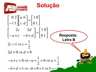 Solução
1101
2
1
0
2
1
0
002
2
1
12
10
0122
10
01
11
20
−=⇒=+−⇒=+−
=⇒=+−⇒=+−
=⇒=
=⇒=






=





+−+−






=











−
bbdb
aaca
dd
cc
dbca
dc
dc
ba
Resposta:
Letra B
 