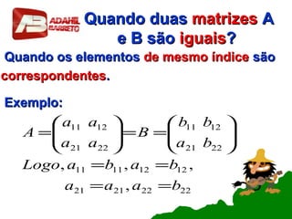 Quando duasQuando duas matrizesmatrizes AA
e B sãoe B são iguaisiguais??
Quando os elementosQuando os elementos de mesmo índicede mesmo índice sãosão
correspondentescorrespondentes..
Exemplo:Exemplo:
22222121
12121111
2221
1211
2221
1211
,
,,,
baaa
babaLogo
ba
bb
B
aa
aa
A
==
==






==





=
 