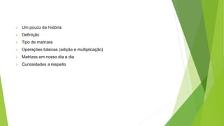  Um pouco da história
 Definição
 Tipo de matrizes
 Operações básicas (adição e multiplicação)
 Matrizes em nosso dia a dia
 Curiosidades a respeito
 