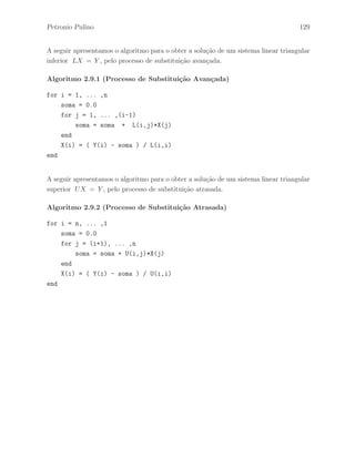Petronio Pulino 93 
Teorema 2.7.6 Sejam H1, H2, · · · , Hr matrizes elementares de linha e 
H = Hr · · · H2 H1 . 
Ent˜ao, H−1 = H−1 
1 H−1 
2 · · · H−1 
r . 
Demonstra¸c˜ao – Pelo Teorema 2.7.4, temos que cada matriz elementar de linha Hi ´e 
invert´ıveis. Assim, a prova segue da aplica¸c˜ao do Teorema 2.3.1.  
Teorema 2.7.7 Sejam K1, K2, · · · , Kr matrizes elementares de coluna e 
K = Kr · · · K2 K1 . 
Ent˜ao, K−1 = K−1 
1 K−1 
2 · · · K−1 
r . 
Demonstra¸c˜ao – Pelo Teorema 2.7.5, temos que cada matriz elementar de coluna Hi 
´e invert´ıveis. Assim, a prova segue da aplica¸c˜ao do Teorema 2.3.1.  
Exemplo 2.7.12 Dada a matriz 
A = 
 
 
1 2 −3 
2 4 −2 
3 6 −4 
 
 
Encontre uma matriz R na forma escalonada, linha equivalente a matriz A, indicando 
a seq¨uˆencia de matrizes elementares de linha utilizada. 
Exemplo 2.7.13 Dada a matriz 
A = 
 
1 1 2 
2 0 1 
1 0 1 
 
 
Determine uma seq¨uˆencia de matrizes elementares H1, · · · , Hr , onde cada matriz Hi 
´e uma matriz elementar de linha correspondente `a opera¸c˜ao elementar de linhas hi , de 
modo que HrHr−1 · · ·H2H1A = I3. Mostre que HrHr−1 · · ·H2H1 = A−1. 
Exemplo 2.7.14 Mostre que necessariamente uma matriz elementar de linha de ordem 
2 × 2 ´e uma das seguintes matrizes: 
 
0 1 
1 0 
# 
, 
 
1 c 
0 1 
# 
, 
 
1 0 
c 1 
# 
, 
 
c 0 
0 1 
# 
e 
 
1 0 
0 c 
# 
para o escalar c6= 0. 
 