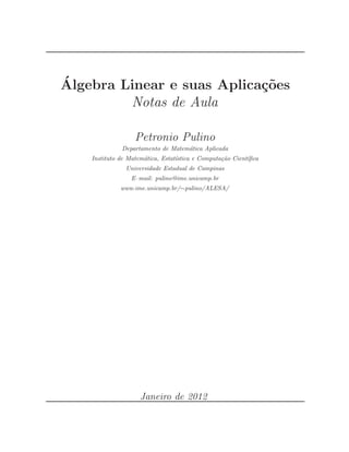 ´A 
lgebra Linear e suas Aplica¸c˜oes 
Notas de Aula 
Petronio Pulino 
Departamento de Matem´atica Aplicada 
Instituto de Matem´atica, Estat´ıstica e Computa¸c˜ao Cient´ıfica 
Universidade Estadual de Campinas 
E–mail: pulino@ime.unicamp.br 
www.ime.unicamp.br/∼pulino/ALESA/ 
Janeiro de 2012 
 