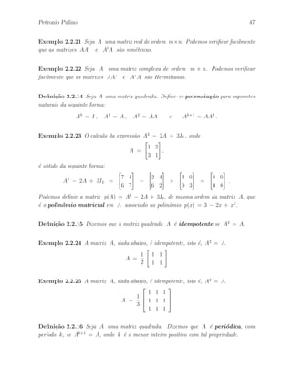 42 ´ Algebra Linear e suas Aplica¸c˜oes: Notas de Aula 
Exemplo 2.2.5 A matriz D dada por: 
D = 
 
 
2 0 0 
0 3 0 
0 0 4 
 
 
´e uma matriz diagonal. 
Defini¸c˜ao 2.2.4 O tra¸co de uma matriz A = [aij ] , de ordem n, que denotamos por 
tr(A), ´e a soma dos elementos da diagonal principal, isto ´e, 
tr(A) = 
Xn 
i=1 
aii . 
Exemplo 2.2.6 Dada a matriz real 
A = 
 
 
1 2 7 
3 4 8 
0 1 3 
 
 
, 
temos que tr(A) = 1 + 4 + 3 = 8. 
Exemplo 2.2.7 Dada a matriz complexa 
A = 
 
 
4i 2 − i 7 + i 
3 + 2i 4 + i 8 + 2i 
0 1 + 3i 3 − i 
 
 
, 
temos que tr(A) = 4i + (4 + i) + (3 − i) = 7 + 4i. 
Teorema 2.2.1 Sejam A = [aij ] e B = [bij ] matrizes de ordem n. Ent˜ao, 
(a) tr(A + B) = tr(A) + tr(B). 
(b) tr(A) = tr(A) para qualquer escalar . 
Demonstra¸c˜ao – A prova pode ficar a cargo do leitor.  
Teorema 2.2.2 Sejam A = [aij ] e B = [bij ] matrizes de ordem n. Ent˜ao, 
tr(AB) = tr(BA). 
Demonstra¸c˜ao – A prova pode ficar a cargo do leitor.  
 