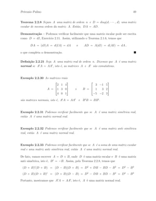 44 ´ Algebra Linear e suas Aplica¸c˜oes: Notas de Aula 
Exemplo 2.2.13 Temos o seguinte exemplo de uma matriz complexa A de ordem 2×3 
e de sua respectiva transposta At de ordem 3 × 2 . 
A = 
 
2 1 + i i 
3 + i 2i 1 
# 
At = 
 
 
2 3 + i 
1 + i 2i 
i 1 
 
 
Defini¸c˜ao 2.2.8 Seja A = [aij ] uma matriz quadrada. Dizemos que A ´e sim´etrica se 
At = A, isto ´e, aij = aji para todos i, j. 
Exemplo 2.2.14 As matrizes A e B dadas por: 
A = 
 
 
5 1 2 
1 6 3 
2 3 8 
 
 
e B = 
 
1 + 2i 2 + i 
2 + i 3 
# 
s˜ao matrizes sim´etricas, isto ´e, At = A e Bt = B. 
Defini¸c˜ao 2.2.9 Seja A uma matriz quadrada. Dizemos que A ´e anti–sim´etrica se 
At = −A, isto ´e, aij = −aji para todos i, j. 
Exemplo 2.2.15 As matrizes A e B dadas por: 
A = 
 
 
0 1 −2 
−1 0 3 
2 −3 0 
 
 
e B = 
 
0 2 − i −3 
−2 + i 0 i 
3 −i 0 
 
 
s˜ao matrizes anti–sim´etricas, isto ´e, At = −A e Bt = −B. 
Defini¸c˜ao 2.2.10 Considere A = [aij ] uma matriz complexa de ordem m × n. A 
matriz obtida de A substituindo cada elemento por seu conjugado ´e denominada matriz 
conjugada da matriz A, que denotamos por A. Assim, A = [aij ]. 
Exemplo 2.2.16 Dada a matriz complexa 
A = 
 
1 + 2i i 
3 2 − 3i 
# 
. 
A matriz conjugada de A, que denotamos por A, ´e obtida da seguinte forma: 
A = 
 
1 − 2i −i 
3 2 + 3i 
# 
. 
 