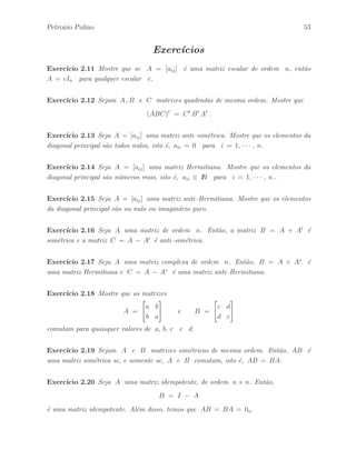 48 ´ Algebra Linear e suas Aplica¸c˜oes: Notas de Aula 
Defini¸c˜ao 2.2.17 Seja A uma matriz quadrada de ordem n × n. Dizemos que A ´e 
nilpotente se existe um k ∈ IN tal que Ak = 0n. Se k ´e o menor inteiro positivo 
tal que Ak = 0n, dizemos que A ´e nilpotente de ´ındice k. 
Exemplo 2.2.26 A matriz dada por: 
A = 
 
 
0 1 1 
0 0 1 
0 0 0 
 
 
´e uma matriz nilpotente de ´ındice k = 3, isto ´e, A3 = 03. 
Defini¸c˜ao 2.2.18 Dizemos que a matriz quadrada A ´e auto–reflexiva se A2 = I. 
Exemplo 2.2.27 A matriz A dada por: 
A = 
 
1 0 
0 −1 
# 
´e uma matriz auto–reflexiva, isto ´e, A2 = I. 
Defini¸c˜ao 2.2.19 Se A e B s˜ao matrizes quadradas tais que AB = BA, dizemos que 
as matrizes A e B s˜ao comutativas. 
Exemplo 2.2.28 Podemos verificar facilmente que as matrizes 
A = 
 
1 2 
3 4 
# 
e B = 
 
5 4 
6 11 
# 
s˜ao comutativas, isto ´e, AB = BA. 
Defini¸c˜ao 2.2.20 Se A e B s˜ao matrizes quadradas tais que AB = −BA, dizemos 
que as matrizes A e B s˜ao anti–comutativas. 
Exemplo 2.2.29 Podemos verificar facilmente que as matrizes 
A = 
 
0 1 
1 0 
# 
, B = 
 
0 −i 
i 0 
# 
e C = 
 
i 0 
0 −i 
# 
s˜ao anti–comutativas duas a duas. 
 
