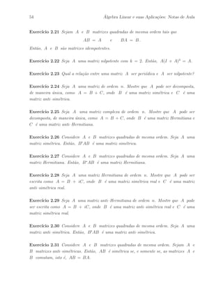 Petronio Pulino 49 
Teorema 2.2.8 Sejam A uma matriz de ordem n e D = diag(d, · · · , d) uma matriz 
escalar de mesma ordem da matriz A. Ent˜ao, DA = AD. 
Demonstra¸c˜ao – Podemos verificar facilmente que uma matriz escalar pode ser escrita 
como D = dI, Exerc´ıcio 2.11. Assim, utilizando o Teorema 2.1.6, temos que 
DA = (dI)A = d(IA) = dA e AD = A(dI) = d(AI) = dA, 
o que completa a demonstra¸c˜ao.  
Defini¸c˜ao 2.2.21 Seja A uma matriz real de ordem n. Dizemos que A ´e uma matriz 
normal se AtA = AAt, isto ´e, as matrizes A e At s˜ao comutativas. 
Exemplo 2.2.30 As matrizes reais 
A = 
 
 
2 1 4 
1 3 0 
4 0 1 
 
 
e B = 
 
 
3 −1 5 
1 3 2 
−5 −2 3 
 
 
s˜ao matrizes normais, isto ´e, AtA = AAt e BtB = BBt. 
Exemplo 2.2.31 Podemos verificar facilmente que se A ´e uma matriz sim´etrica real, 
ent˜ao A ´e uma matriz normal real. 
Exemplo 2.2.32 Podemos verificar facilmente que se A ´e uma matriz anti–sim´etrica 
real, ent˜ao A ´e uma matriz normal real. 
Exemplo 2.2.33 Podemos verificar facilmente que se A ´e a soma de uma matriz escalar 
real e uma matriz anti–sim´etrica real, ent˜ao A ´e uma matriz normal real. 
De fato, vamos escrever A = D + B, onde D ´e uma matriz escalar e B ´e uma matriz 
anti–sim´etrica, isto ´e, Bt = −B. Assim, pelo Teorema 2.2.8, temos que 
(D + B)t(D + B) = (D − B)(D + B) = D2 + DB − BD − B2 = D2 − B2 
(D + B)(D + B)t = (D + B)(D − B) = D2 − DB + BD − B2 = D2 − B2 
Portanto, mostramos que AtA = AAt, isto ´e, A ´e uma matriz normal real. 
 