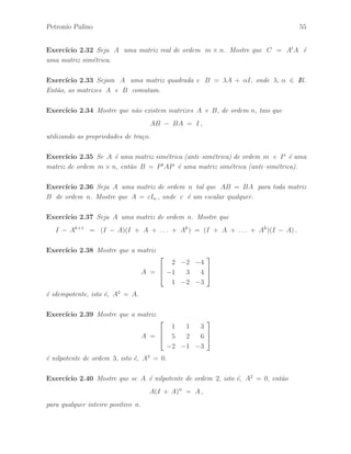 50 ´ Algebra Linear e suas Aplica¸c˜oes: Notas de Aula 
Exemplo 2.2.34 A matriz real 
A = 
 
 
2 1 −3 2 
−1 2 4 −1 
3 −4 2 0 
−2 1 0 2 
 
 
´e uma matriz normal, isto ´e, AtA = AAt. De fato, podemos observar facilmente que a 
matriz A ´e a soma de uma matriz escalar e uma matriz anti–sim´etrica. 
Defini¸c˜ao 2.2.22 Seja A uma matriz complexa de ordem n. Dizemos que A ´e uma 
matriz normal se AA = AA, isto ´e, as matrizes A e A s˜ao comutativas.. 
Exemplo 2.2.35 A matriz complexa 
A = 
 
2 + 3i 1 
i 1 + 2i 
# 
´e uma matriz normal, isto ´e, AA = AA. 
Exemplo 2.2.36 Podemos verificar facilmente que se A ´e uma matriz Hermitiana, 
ent˜ao A ´e uma matriz normal. 
Exemplo 2.2.37 Podemos verificar facilmente que se A ´e uma matriz anti–Hermitiana, 
ent˜ao A ´e uma matriz normal. 
Exemplo 2.2.38 Podemos verificar facilmente que se A ´e a soma de uma matriz escalar 
complexa e uma matriz anti–Hermitiana, ent˜ao A ´e uma matriz normal. 
De fato, vamos escrever A = D + B, onde D ´e uma matriz escalar e B ´e uma matriz 
anti–Hermitiana, isto ´e, B = −B. Assim, pelo Teorema 2.2.8, temos que 
(D + B)(D + B) = (D − B)(D + B) = DD + DB − BD − B2 
= DD + DB − DB − B2 
(D + B)(D + B) = (D + B)(D − B) = DD − DB + BD − B2 
= DD + DB − DB − B2 
Portanto, mostramos que AA = AA, isto ´e, A ´e uma matriz normal complexa. 
 