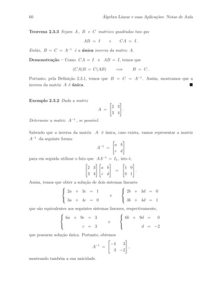 Petronio Pulino 55 
Exerc´ıcio 2.32 Seja A uma matriz real de ordem m × n. Mostre que C = AtA ´e 
uma matriz sim´etrica. 
Exerc´ıcio 2.33 Sejam A uma matriz quadrada e B = A + I, onde ,  ∈ IR. 
Ent˜ao, as matrizes A e B comutam. 
Exerc´ıcio 2.34 Mostre que n˜ao existem matrizes A e B, de ordem n, tais que 
AB − BA = I , 
utilizando as propriedades de tra¸co. 
Exerc´ıcio 2.35 Se A ´e uma matriz sim´etrica (anti–sim´etrica) de ordem m e P ´e uma 
matriz de ordem m × n, ent˜ao B = PtAP ´e uma matriz sim´etrica (anti–sim´etrica). 
Exerc´ıcio 2.36 Seja A uma matriz de ordem n tal que AB = BA para toda matriz 
B de ordem n. Mostre que A = cIn , onde c ´e um escalar qualquer. 
Exerc´ıcio 2.37 Seja A uma matriz de ordem n. Mostre que 
I − Ak+1 = (I − A)(I + A + . . . + Ak) = (I + A + . . . + Ak)(I − A) . 
Exerc´ıcio 2.38 Mostre que a matriz 
A = 
 
 
2 −2 −4 
−1 3 4 
1 −2 −3 
 
 
´e idempotente, isto ´e, A2 = A. 
Exerc´ıcio 2.39 Mostre que a matriz 
A = 
 
 
1 1 3 
5 2 6 
−2 −1 −3 
 
 
´e nilpotente de ordem 3, isto ´e, A3 = 0. 
Exerc´ıcio 2.40 Mostre que se A ´e nilpotente de ordem 2, isto ´e, A2 = 0, ent˜ao 
A(I + A)n = A, 
para qualquer inteiro positivo n. 
 