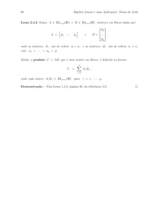 Petronio Pulino 63 
2.4 Matrizes em Blocos 
Defini¸c˜ao 2.4.1 Dizemos que uma matriz A ∈ IMm×n(IR) ´e uma matriz em blocos 
quando podemos particionar linhas e colunas da seguinte forma: 
A = 
 
 
A11 · · · A1r 
... 
... 
Aq1 · · · Aqr 
 
 
, 
onde cada matriz A 