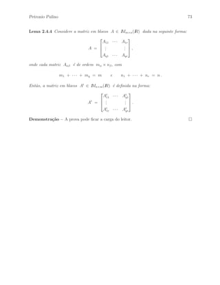 s˜ao dadas por: 
A11 = 
 
 
1 2 0 
3 0 1 
2 4 0 
 
 
, A12 = 
 
 
1 
2 
0 
 
 
, A21 = 
h 
2 1 4 
i 
, A22 = 
h 
5 
i 
com m1 = 3, m2 = 1, n1 = 3 e n2 = 1 . Assim, temos que 
m1 + m2 = 4 e n1 + n2 = 4 . 
Portanto, a matriz A ∈ IM4(IR) ´e dada por: 
A = 
 
 
1 2 0 1 
3 0 1 2 
2 4 0 0 
2 1 4 5 
 
 
. 
Exemplo 2.4.3 Considere a matriz em blocos A ∈ IM4(IR) definida na forma: 
A = 
 
A11 A12 
A21 A22 
# 
, 
onde as matrizes A 
