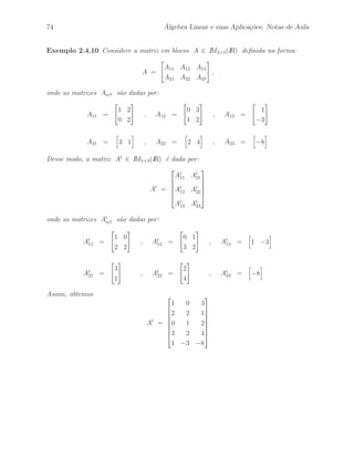 s˜ao dadas por: 
A11 = 
 
1 1 
1 2 
# 
, A12 = 
 
0 0 
0 0 
# 
, A21 = 
 
0 0 
0 0 
# 
, A22 = 
 
2 5 
1 3 
# 
com m1 = 2, m2 = 2, n1 = 2 e n2 = 2 . Assim, temos que 
m1 + m2 = 4 e n1 + n2 = 4 . 
Portanto, a matriz A ∈ IM4(IR) ´e dada por: 
A = 
 
 
1 1 0 0 
1 2 0 0 
0 0 2 5 
0 0 1 3 
 
 
. 
 