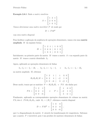 Petronio Pulino 71 
Exemplo 2.4.8 Considere a matriz diagonal em blocos A definida na forma: 
A = 
 
 
A11 0n 
0n A22 
 
 , 
onde 0n ∈ IMn(IR) ´e a matriz nula, e as matrizes A ∈ IMn(IR) s˜ao invert´ıveis. 
Desse modo, a matriz em blocos B definida na forma: 
B = 
 
 
B11 B12 
B21 B22 
 
 
tal que 
AB = BA = 
 
 
In 0n 
0n In 
 
 , 
onde In ∈ IMn(IR) ´e a matriz identidade, ´e a inversa da matriz A. 
De acordo com o Lema 2.4.3, temos que o produto AB ´e dado por: 
AB = 
 
 
A11 B11 A11 B12 
A22 B21 A22 B22 
 
 = 
 
 
In 0n 
0n In 
 
 . 
Portanto, temos que 
A11 B11 = In ⇐⇒ B11 = A−1 
11 
A11 B12 = 0n ⇐⇒ B12 = A−1 
11 0n = 0n 
A22 B21 = 0n ⇐⇒ B21 = A−1 
22 0n = 0n 
A22 B22 = In ⇐⇒ B22 = A−1 
22 
Assim, obtemos a matriz diagonal em blocos 
B = 
 
 
A−1 
11 0n 
0n A−1 
22 
 
 
que ´e a inversa da matriz A. 
 