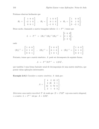 72 ´ Algebra Linear e suas Aplica¸c˜oes: Notas de Aula 
Exemplo 2.4.9 Considere a matriz diagonal em blocos A ∈ IM4(IR) definida na forma: 
A = 
 
 
A11 02 
02 A22 
 
 , 
onde 02 ∈ IM2(IR) ´e a matriz nula, e as matrizes A ∈ IM2(IR) s˜ao dadas por: 
A11 = 
 
1 1 
1 2 
# 
e A22 = 
 
2 5 
1 3 
# 
. 
Assim, a matriz diagonal em blocos A−1 ∈ IM4(IR) definida na forma: 
A−1 = 
 
 
A−1 
11 02 
02 A−1 
22 
 
 , 
´e a inversa da matriz A, onde as matrizes A−1 
 ∈ IM2(IR) s˜ao dadas por: 
A−1 
11 = 
 
2 −1 
−1 1 
# 
e A−1 
22 = 
 
3 −5 
−1 2 
# 
. 
Portanto, temos que 
AA−1 = A−1A = 
 
I2 
I2 
# 
, 
onde I2 ∈ IM2(IR) ´e a matriz identidade. 
Portanto, as matrizes A, A−1 ∈ IM4(IR) s˜ao dadas por: 
A = 
 
 
1 1 0 0 
1 2 0 0 
0 0 2 5 
0 0 1 3 
 
 
e A−1 = 
 
 
2 −1 0 0 
−1 1 0 0 
0 0 3 −5 
0 0 −1 2 
 
 
. 
 