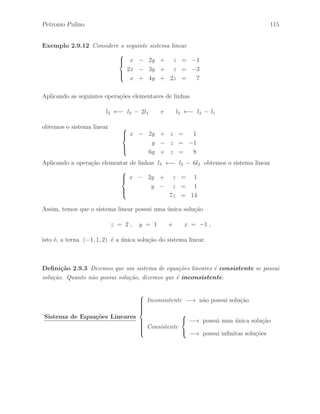 Petronio Pulino 79 
Assim, podemos verificar facilmente que a opera¸c˜ao inversa de uma opera¸c˜ao elementar 
de linhas ´e uma opera¸c˜ao elementar de linhas do mesmo tipo. Desse modo, temos que 
h1(h(A)) = h(h1(A)) = A. 
De modo an´alogo, a opera¸c˜ao inversa de uma opera¸c˜ao elementar de colunas ´e uma 
opera¸c˜ao elementar de colunas do mesmo tipo. 
Defini¸c˜ao 2.5.3 Sejam A e B matrizes de mesma ordem. Dizemos que a matriz B 
´e linha equivalente a matriz A, se a matriz B pode ser obtida da matriz A atrav´es 
de uma seq¨uˆencia finita de opera¸c˜oes elementares sobre as linhas de A. 
Exemplo 2.5.6 Considere a matriz A, de ordem 3 × 4, dada por: 
A = 
 
 
1 4 2 1 
2 1 −1 1 
4 −5 −7 1 
 
 
. 
Aplicando a seq¨uˆencia de opera¸c˜oes elementares de linhas 
l2 ←− l2 − 2l1 , l3 ←− l3 − 4l1 e l3 ←− l3 − 3l2 
na matriz A, obtemos a matriz 
B = 
 
 
1 4 2 1 
0 −7 −5 −1 
0 0 0 0 
 
 
que ´e linha equivalente a matriz A. 
Defini¸c˜ao 2.5.4 Sejam A e B matrizes de mesma ordem. Dizemos que a matriz B 
´e equivalente por coluna a matriz A, se a matriz B pode ser obtida da matriz A 
atrav´es de uma seq¨uˆencia finita de opera¸c˜oes elementares sobre as colunas de A. 
Defini¸c˜ao 2.5.5 Sejam A e B matrizes de mesma ordem. Dizemos que a matriz B 
´e equivalente a matriz A, se a matriz B pode ser obtida da matriz A atrav´es de 
uma seq¨uˆencia finita de opera¸c˜oes elementares sobre as linhas e sobre as colunas de A. 
Indicamos B ∼ A para denotar que a matriz B ´e equivalente a matriz A. 
 