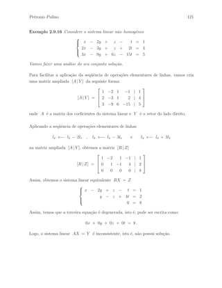 Petronio Pulino 85 
Lema 2.7.1 Sejam A uma matriz de ordem m × n, B uma matriz de ordem p × m 
e h uma opera¸c˜ao elementar de linhas. Ent˜ao, h(B)A = h(BA). 
Demonstra¸c˜ao – Seja Ei· a matriz linha de ordem 1 × p dada por: 
Ei· = 
h 
0 · · · 0 1 0 · · · 0 
i 
, 
onde o valor 1 aparece na i–´esima coluna, que ´e a i–´esima linha da matriz identidade de 
ordem p × p. Podemos verificar facilmente que 
Ei·B = 
h 
bi1 · · · bij · · · bim 
i 
= Bi· , 
onde Bi· ´e a matriz linha de ordem 1 × m que denota a i–´esima linha da matriz B. 
Por simplicidade, vamos denotar as matrizes A e B, e a matriz identidade Ip, da 
seguinte forma: 
A = 
 
 
A1· 
... 
Ai· 
... 
Am· 
 
 
, B = 
 
 
B1· 
... 
Bi· 
... 
Bp· 
 
 
e Ip = 
 
 
E1· 
... 
Ei· 
... 
Ep· 
 
 
, 
onde Ai· ´e a matriz linha de ordem 1 × n que denota a i–´esima linha da matriz A. 
De modo an´alogo, podemos verificar facilmente que 
BA = 
 
 
B1·A 
... 
Bi·A 
... 
Bp·A 
 
 
, 
utilizando a defini¸c˜ao de multiplica¸c˜ao de matrizes. Note que Bi·A indica a multiplica¸c˜ao 
da i–´esima linha da matriz B pela matriz A, obtendo a i–´esima linha da matriz BA. 
A seguir passamos para a demonstra¸c˜ao, considerando cada uma das opera¸c˜oes elementar 
de linhas, onde as observa¸c˜oes acima ser˜ao de muita utilidade. 
 