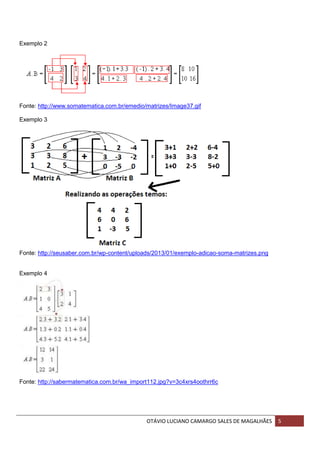 OTÁVIO LUCIANO CAMARGO SALES DE MAGALHÃES 5
Exemplo 2
Fonte: http://www.somatematica.com.br/emedio/matrizes/Image37.gif
Exemplo 3
Fonte: http://seusaber.com.br/wp-content/uploads/2013/01/exemplo-adicao-soma-matrizes.png
Exemplo 4
Fonte: http://sabermatematica.com.br/wa_import112.jpg?v=3c4xrs4oothrr6c
 