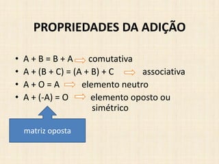 • A + B = B + A comutativa
• A + (B + C) = (A + B) + C associativa
• A + O = A elemento neutro
• A + (-A) = O elemento oposto ou
simétrico
PROPRIEDADES DA ADIÇÃO
matriz oposta
 