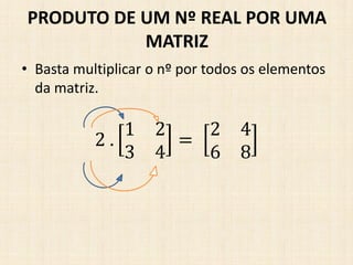 • Basta multiplicar o nº por todos os elementos
da matriz.
PRODUTO DE UM Nº REAL POR UMA
MATRIZ
2 .
1 2
3 4
=
2 4
6 8
 