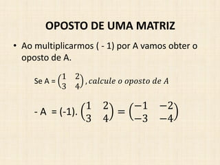 • Ao multiplicarmos ( - 1) por A vamos obter o
oposto de A.
OPOSTO DE UMA MATRIZ
Se A =
1 2
3 4
, 𝑐𝑎𝑙𝑐𝑢𝑙𝑒 𝑜 𝑜𝑝𝑜𝑠𝑡𝑜 𝑑𝑒 𝐴
- A = (-1).
1 2
3 4
=
−1 −2
−3 −4
 