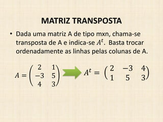 • Dada uma matriz A de tipo mxn, chama-se
transposta de A e indica-se 𝐴 𝑡
. Basta trocar
ordenadamente as linhas pelas colunas de A.
MATRIZ TRANSPOSTA
𝐴 =
2 1
−3 5
4 3
𝐴 𝑡
=
2 −3 4
1 5 3
 
