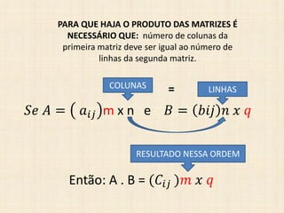 𝑆𝑒 𝐴 = 𝑎𝑖𝑗 m x n e 𝐵 = 𝑏𝑖𝑗 𝑛 𝑥 𝑞
Então: A . B = (𝐶𝑖𝑗 )𝑚 𝑥 𝑞
LINHASCOLUNAS =
PARA QUE HAJA O PRODUTO DAS MATRIZES É
NECESSÁRIO QUE: número de colunas da
primeira matriz deve ser igual ao número de
linhas da segunda matriz.
RESULTADO NESSA ORDEM
 