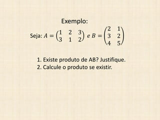 Seja: 𝐴 =
1 2 3
3 1 2
𝑒 𝐵 =
2 1
3 2
4 5
Exemplo:
1. Existe produto de AB? Justifique.
2. Calcule o produto se existir.
 