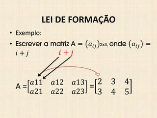 • Exemplo:
• Escrever a matriz A = 𝑎𝑖𝑗 2x3, onde 𝑎𝑖𝑗 =
𝑖 + 𝑗
LEI DE FORMAÇÃO
A = 𝑎11 𝑎12 𝑎13
𝑎21 𝑎22 𝑎23
= 2 3 4
3 4 5
𝑖 + 𝑗
 