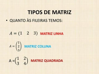 • QUANTO ÀS FILEIRAS TEMOS:
TIPOS DE MATRIZ
𝐴 = (1 2 3) MATRIZ LINHA
𝐴 =
1
2
3
MATRIZ COLUNA
A =
1 2
3 4
MATRIZ QUADRADA
 