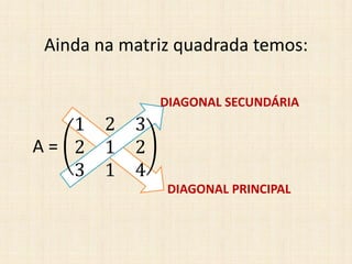 Ainda na matriz quadrada temos:
A =
1 2 3
2 1 2
3 1 4
DIAGONAL SECUNDÁRIA
DIAGONAL PRINCIPAL
 