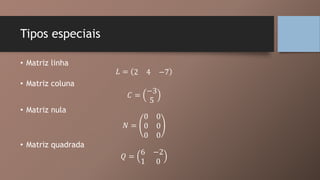 Tipos especiais
• Matriz linha
𝐿 = 2 4 −7
• Matriz coluna
𝐶 =
−3
5
• Matriz nula
𝑁 =
0 0
0 0
0 0
• Matriz quadrada
𝑄 =
6 −2
1 0
 