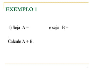 EXEMPLO 1
1) Seja A = e seja B =
.
Calcule A + B.
11
 