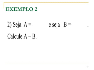 EXEMPLO 2
2) Seja A = e seja B = .
Calcule A – B.
12
 