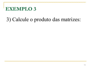 EXEMPLO 3
3) Calcule o produto das matrizes:
13
 